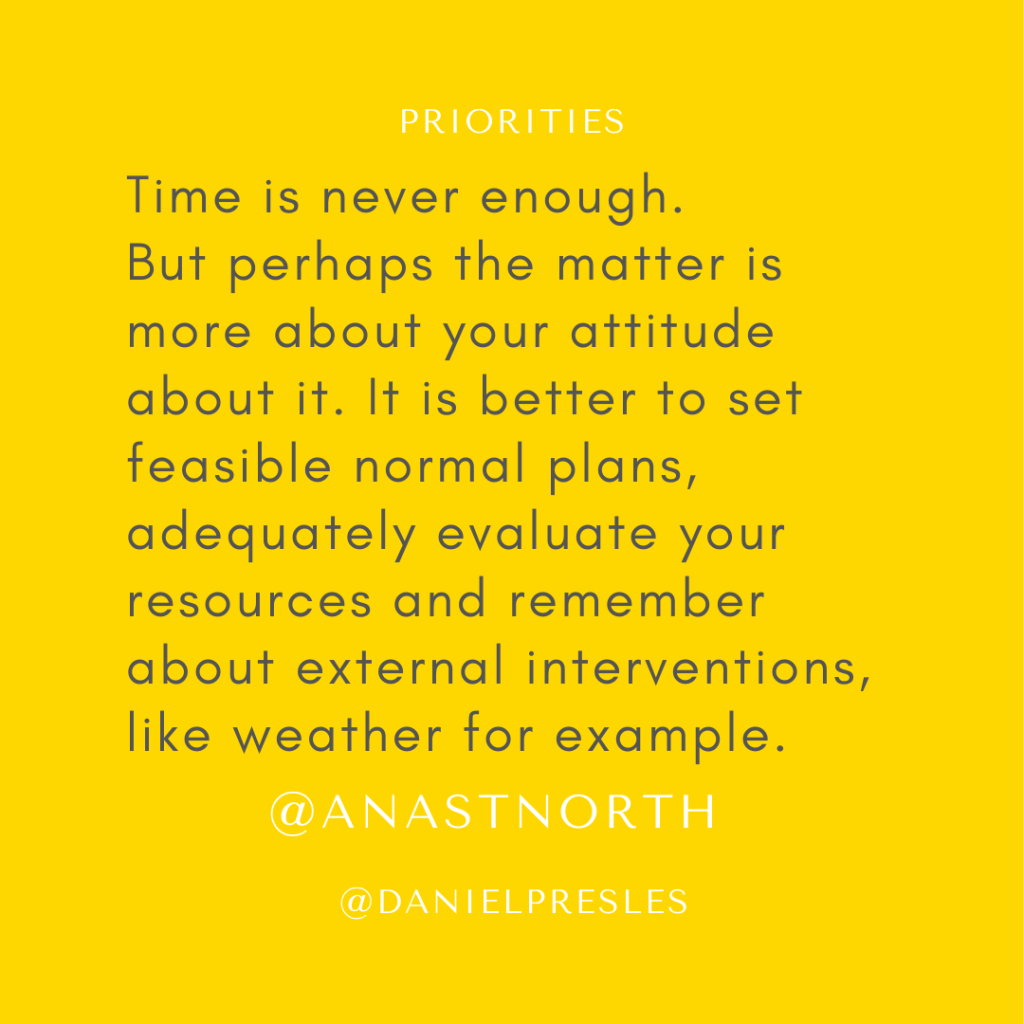 Time is never enough. But perhaps the matter is more about how you attitude about it. It is better to set feasible normal plans, adequately evaluate your resources and remember about external interventions , like weather for example.